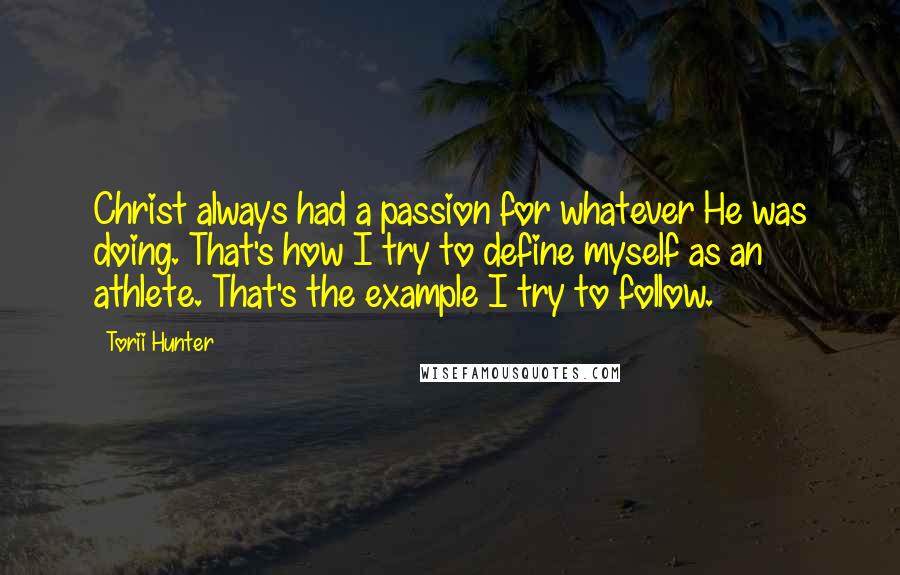Torii Hunter quotes: Christ always had a passion for whatever He was doing. That's how I try to define myself as an athlete. That's the example I try to follow. Torii Hunter quotes: Christ always had a passion for whatever He was doing. That's how I try to define myself as an athlete. That's the example I try to follow.