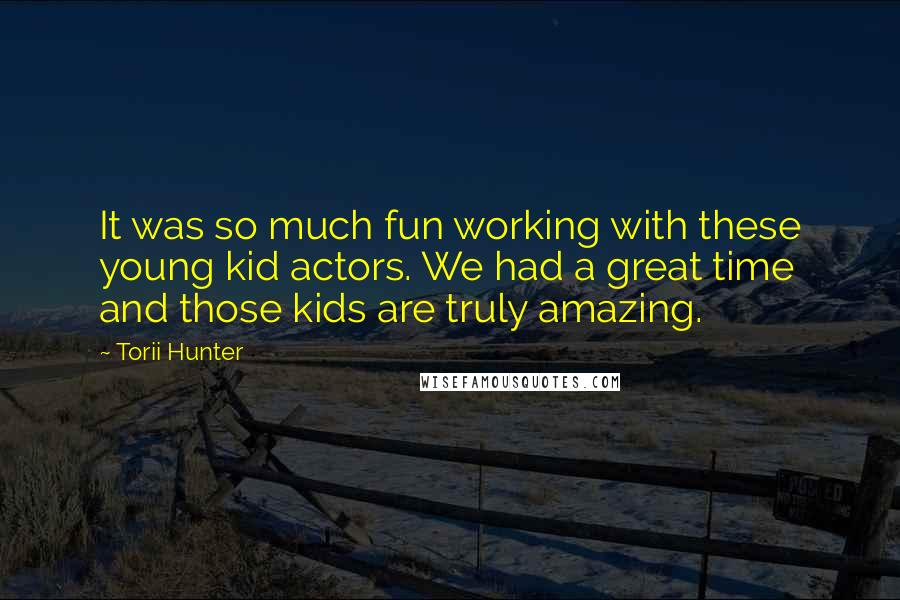 Torii Hunter quotes: It was so much fun working with these young kid actors. We had a great time and those kids are truly amazing. Torii Hunter quotes: It was so much fun working with these young kid actors. We had a great time and those kids are truly amazing.