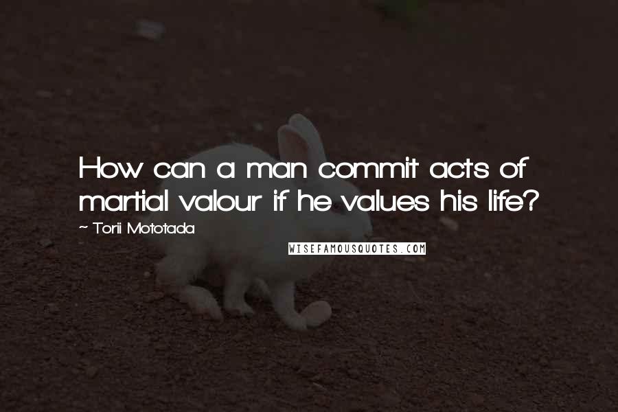 Torii Mototada quotes: How can a man commit acts of martial valour if he values his life?