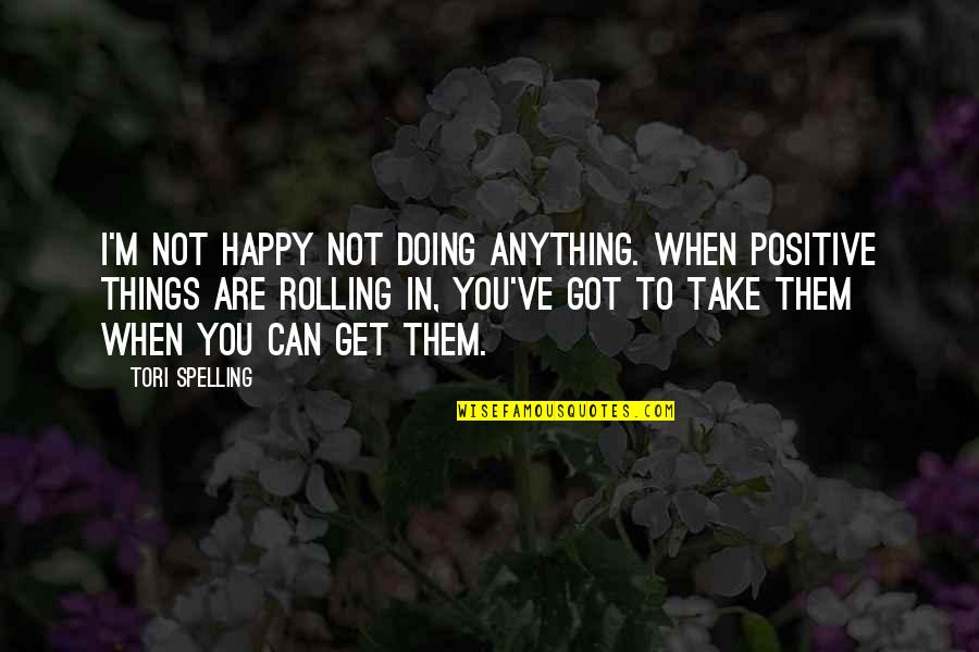 Tori's Quotes By Tori Spelling: I'm not happy not doing anything. When positive Tori's Quotes By Tori Spelling: I'm not happy not doing anything. When positive