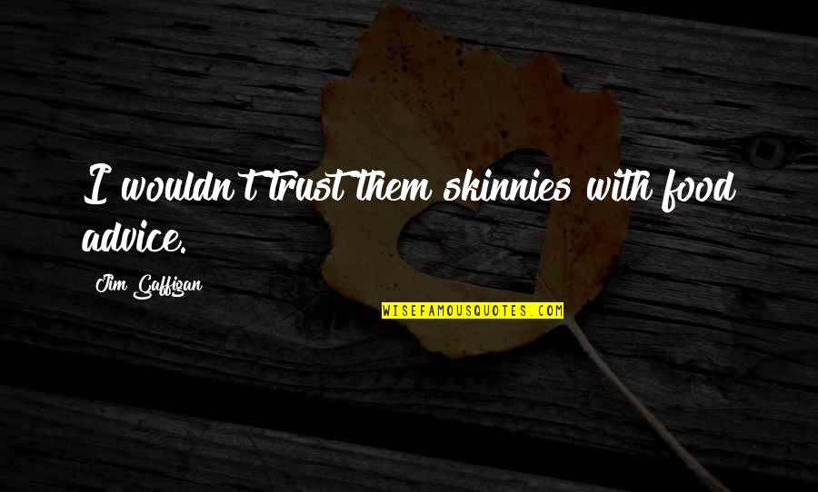Torkan Sedigh Quotes By Jim Gaffigan: I wouldn't trust them skinnies with food advice. Torkan Sedigh Quotes By Jim Gaffigan: I wouldn't trust them skinnies with food advice.