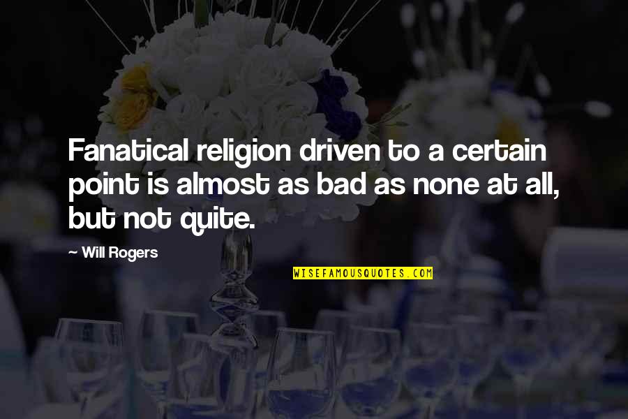 Torkelssons Quotes By Will Rogers: Fanatical religion driven to a certain point is Torkelssons Quotes By Will Rogers: Fanatical religion driven to a certain point is
