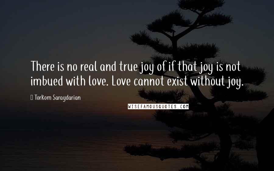 Torkom Saraydarian quotes: There is no real and true joy of if that joy is not imbued with love. Love cannot exist without joy.