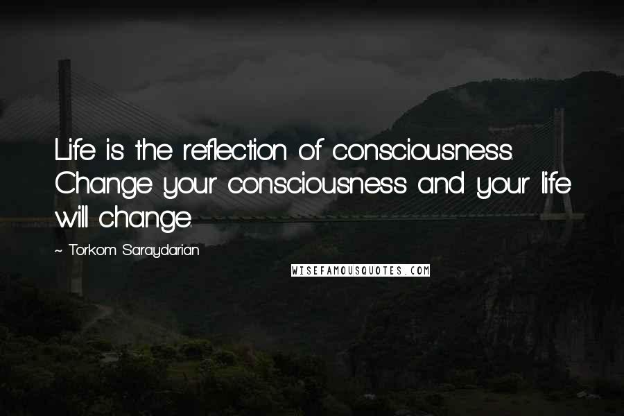 Torkom Saraydarian quotes: Life is the reflection of consciousness. Change your consciousness and your life will change.