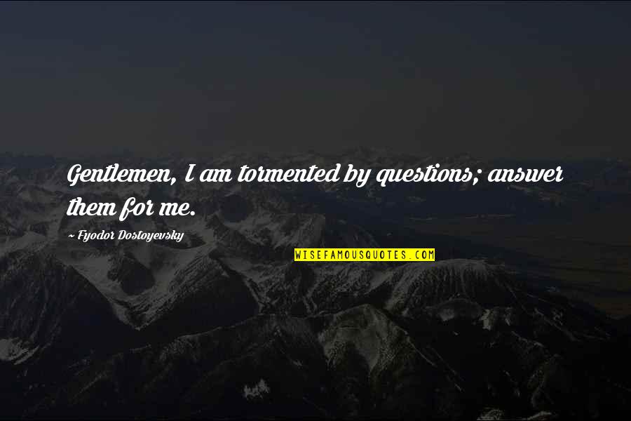 Tormented Quotes By Fyodor Dostoyevsky: Gentlemen, I am tormented by questions; answer them