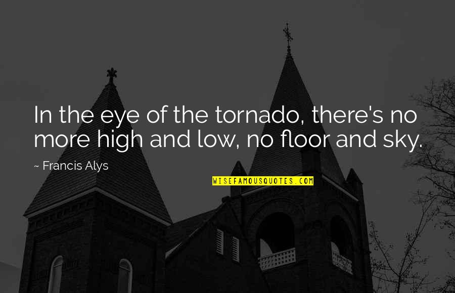 Tornado Quotes By Francis Alys: In the eye of the tornado, there's no