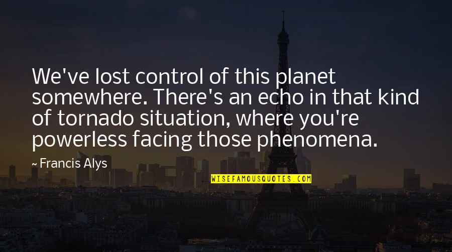 Tornado Quotes By Francis Alys: We've lost control of this planet somewhere. There's Tornado Quotes By Francis Alys: We've lost control of this planet somewhere. There's