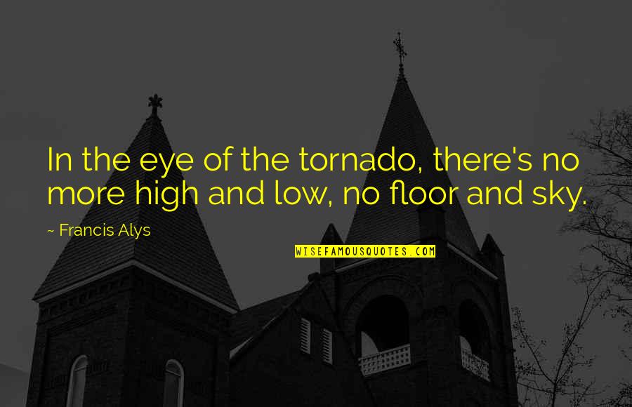 Tornado's Quotes By Francis Alys: In the eye of the tornado, there's no