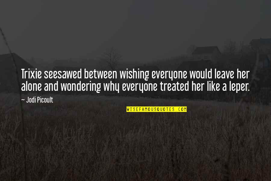 Tornano Quotes By Jodi Picoult: Trixie seesawed between wishing everyone would leave her Tornano Quotes By Jodi Picoult: Trixie seesawed between wishing everyone would leave her