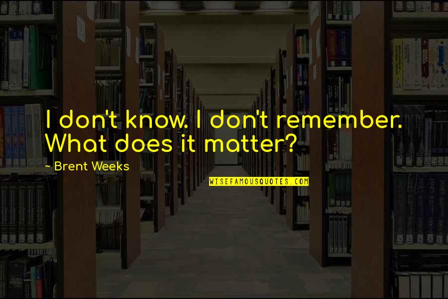 Tornello Cathedral High School Quotes By Brent Weeks: I don't know. I don't remember. What does Tornello Cathedral High School Quotes By Brent Weeks: I don't know. I don't remember. What does