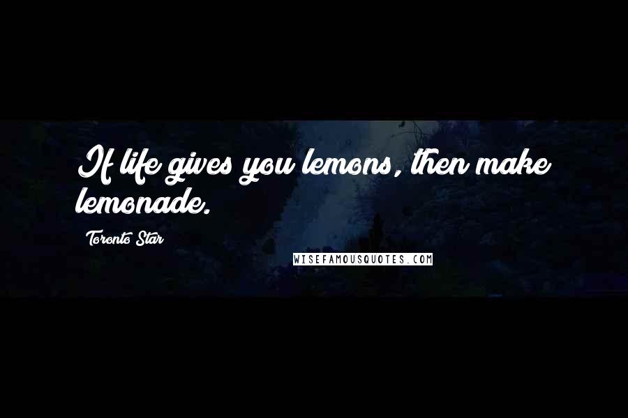 Toronto Star quotes: If life gives you lemons, then make lemonade.