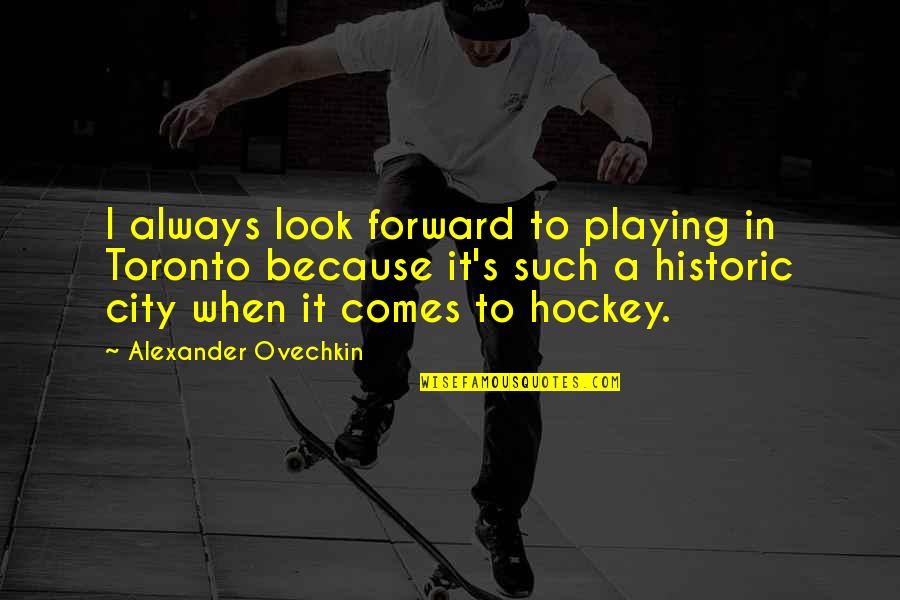 Toronto's Quotes By Alexander Ovechkin: I always look forward to playing in Toronto