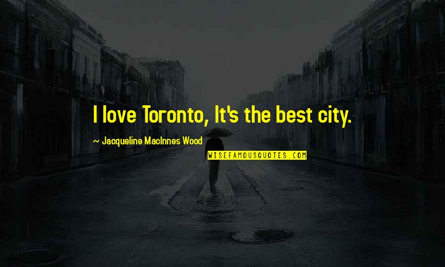 Toronto's Quotes By Jacqueline MacInnes Wood: I love Toronto, It's the best city.