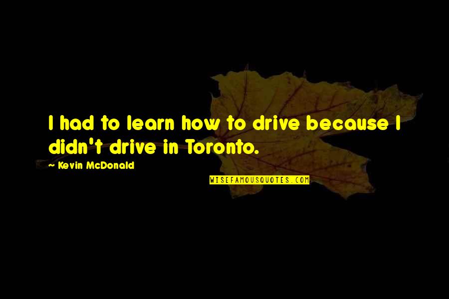 Toronto's Quotes By Kevin McDonald: I had to learn how to drive because
