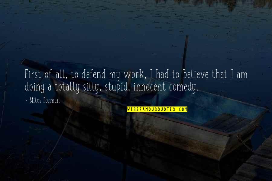Torotot Maui Quotes By Milos Forman: First of all, to defend my work, I Torotot Maui Quotes By Milos Forman: First of all, to defend my work, I