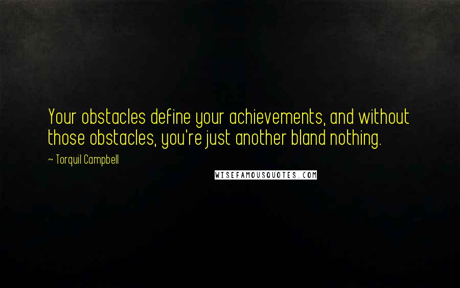 Torquil Campbell quotes: Your obstacles define your achievements, and without those obstacles, you're just another bland nothing.