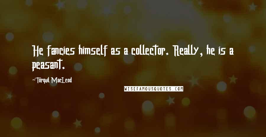 Torquil MacLeod quotes: He fancies himself as a collector. Really, he is a peasant.