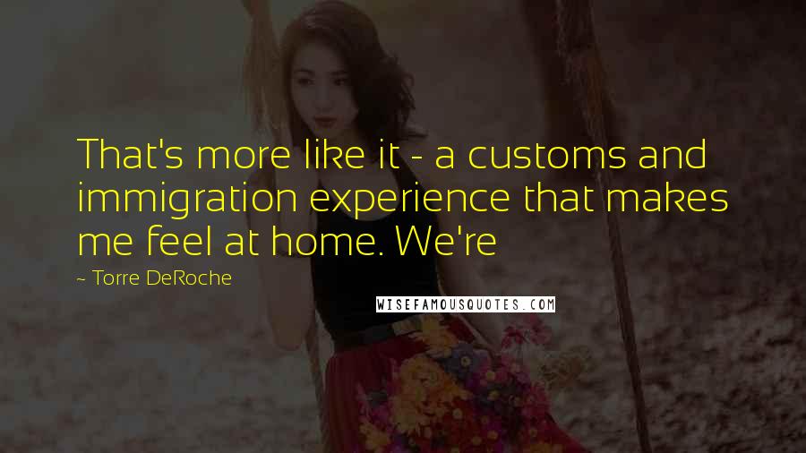 Torre DeRoche quotes: That's more like it - a customs and immigration experience that makes me feel at home. We're