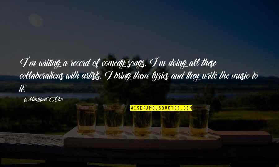 Torrebruna Brunello Quotes By Margaret Cho: I'm writing a record of comedy songs. I'm Torrebruna Brunello Quotes By Margaret Cho: I'm writing a record of comedy songs. I'm