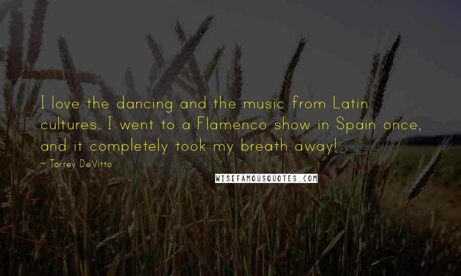Torrey DeVitto quotes: I love the dancing and the music from Latin cultures. I went to a Flamenco show in Spain once, and it completely took my breath away!