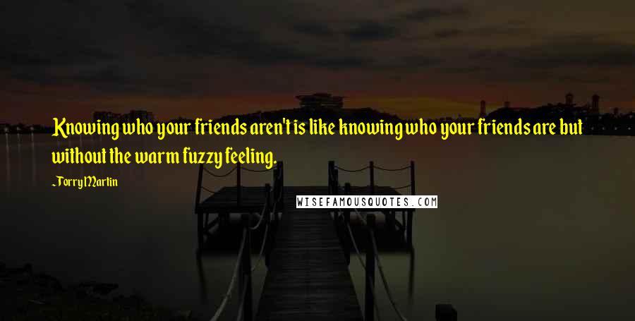 Torry Martin quotes: Knowing who your friends aren't is like knowing who your friends are but without the warm fuzzy feeling.