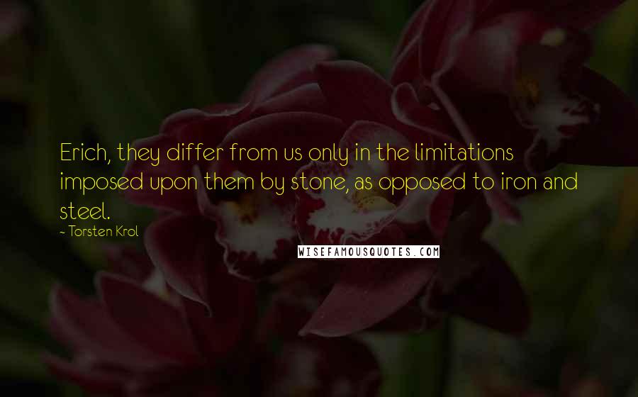 Torsten Krol quotes: Erich, they differ from us only in the limitations imposed upon them by stone, as opposed to iron and steel.