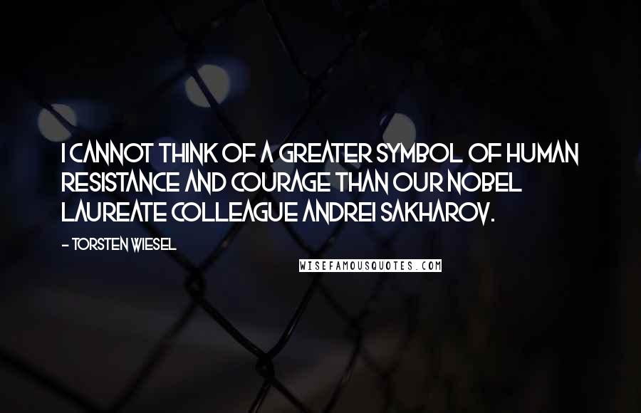 Torsten Wiesel quotes: I cannot think of a greater symbol of human resistance and courage than our Nobel laureate colleague Andrei Sakharov.