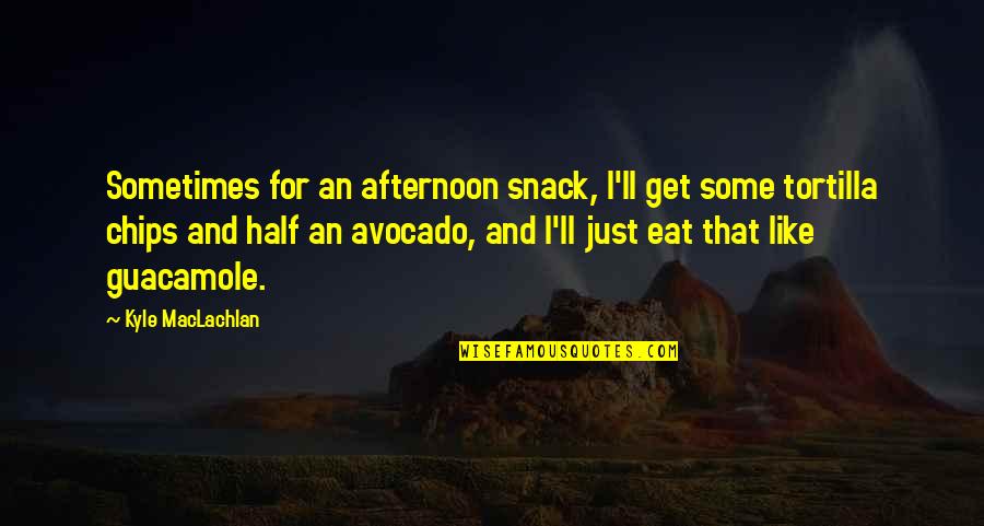 Tortilla Chips Quotes By Kyle MacLachlan: Sometimes for an afternoon snack, I'll get some