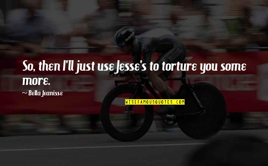 Torture Quotes By Bella Jeanisse: So, then I'll just use Jesse's to torture