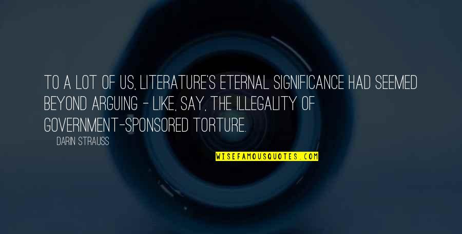 Torture Quotes By Darin Strauss: To a lot of us, literature's eternal significance