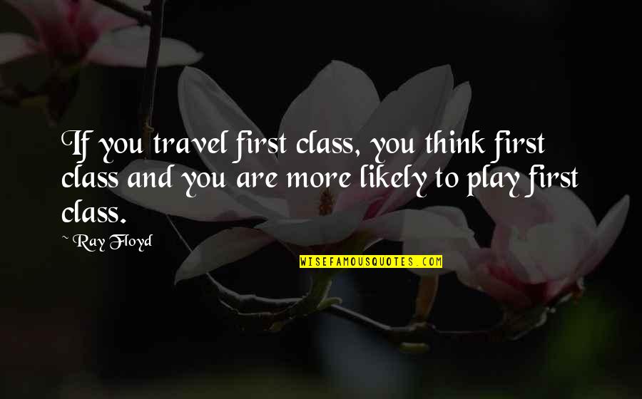Torturing Innocents Quotes By Ray Floyd: If you travel first class, you think first Torturing Innocents Quotes By Ray Floyd: If you travel first class, you think first