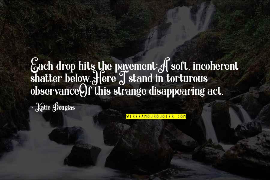 Torturous Quotes By Katie Douglas: Each drop hits the pavement;A soft, incoherent shatter Torturous Quotes By Katie Douglas: Each drop hits the pavement;A soft, incoherent shatter