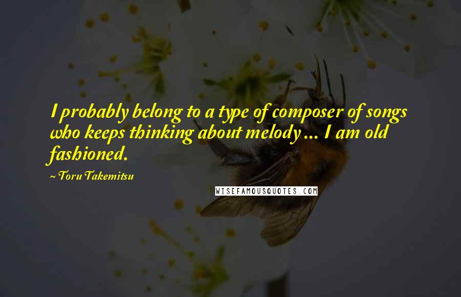 Toru Takemitsu quotes: I probably belong to a type of composer of songs who keeps thinking about melody ... I am old fashioned. Toru Takemitsu quotes: I probably belong to a type of composer of songs who keeps thinking about melody ... I am old fashioned.