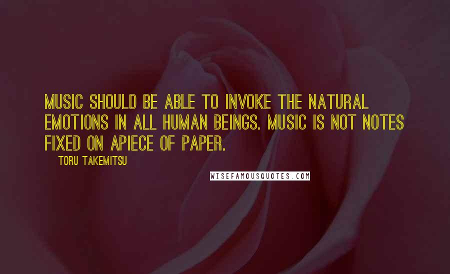 Toru Takemitsu quotes: Music should be able to invoke the natural emotions in all human beings. Music is not notes fixed on apiece of paper. Toru Takemitsu quotes: Music should be able to invoke the natural emotions in all human beings. Music is not notes fixed on apiece of paper.