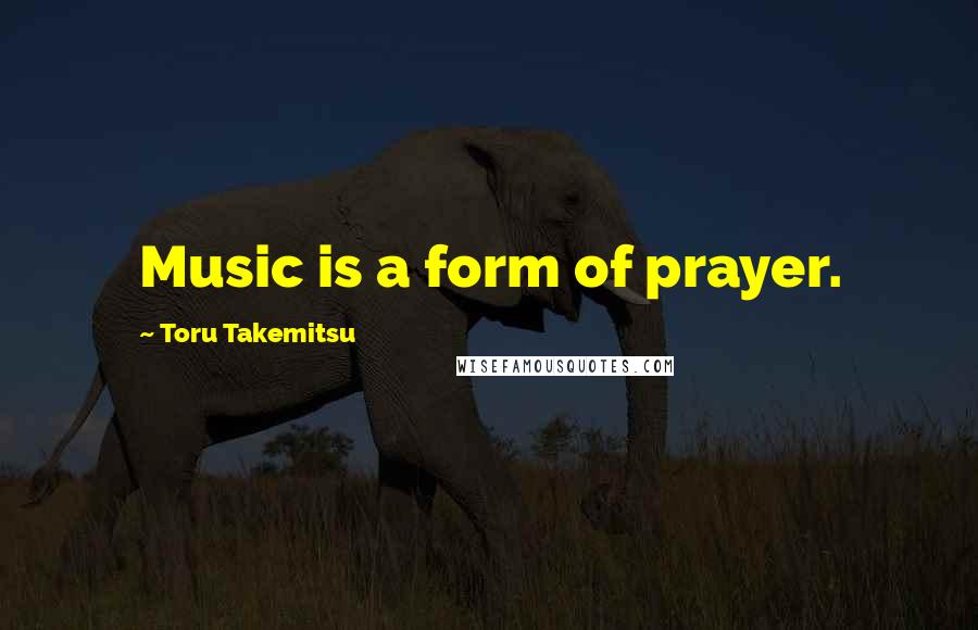 Toru Takemitsu quotes: Music is a form of prayer.