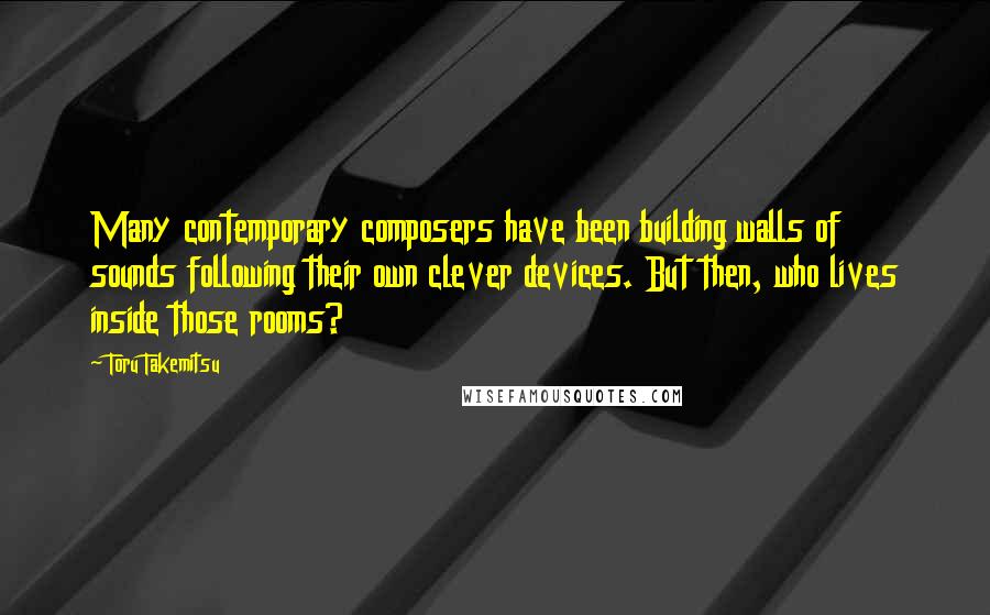 Toru Takemitsu quotes: Many contemporary composers have been building walls of sounds following their own clever devices. But then, who lives inside those rooms? Toru Takemitsu quotes: Many contemporary composers have been building walls of sounds following their own clever devices. But then, who lives inside those rooms?