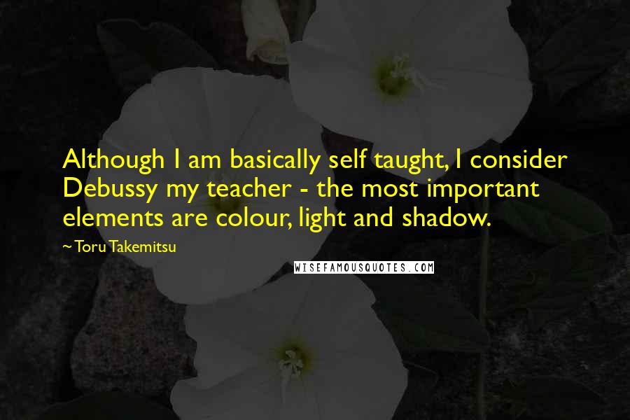 Toru Takemitsu quotes: Although I am basically self taught, I consider Debussy my teacher - the most important elements are colour, light and shadow.