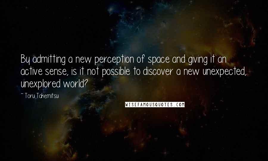 Toru Takemitsu quotes: By admitting a new perception of space and giving it an active sense, is it not possible to discover a new unexpected, unexplored world? Toru Takemitsu quotes: By admitting a new perception of space and giving it an active sense, is it not possible to discover a new unexpected, unexplored world?