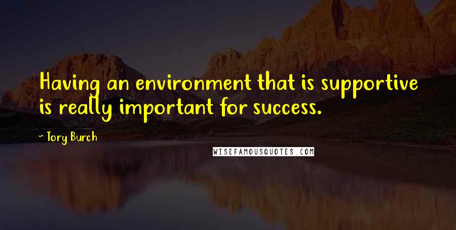 Tory Burch quotes: Having an environment that is supportive is really important for success.