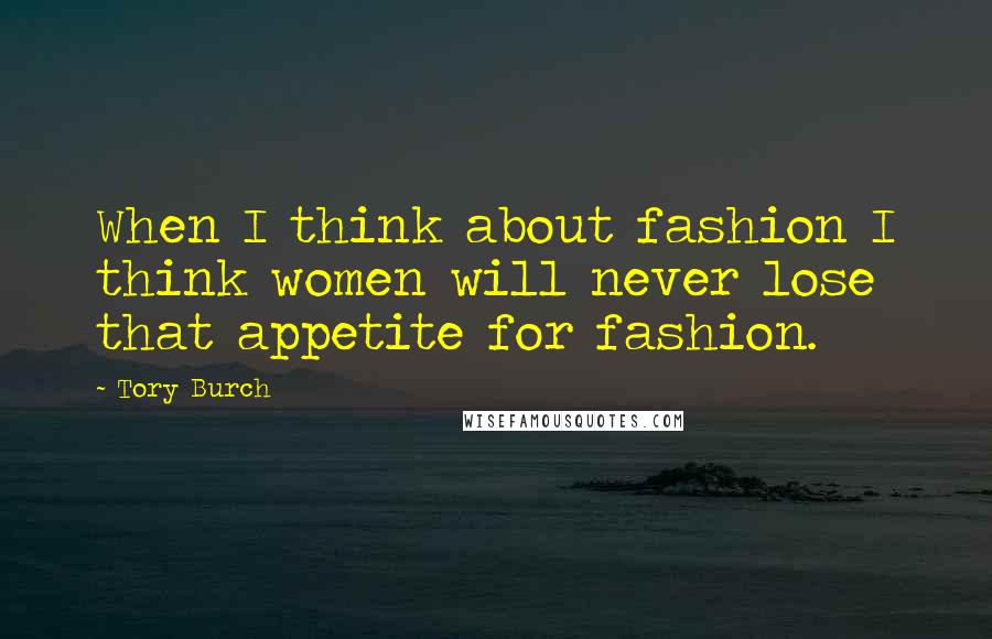 Tory Burch quotes: When I think about fashion I think women will never lose that appetite for fashion.