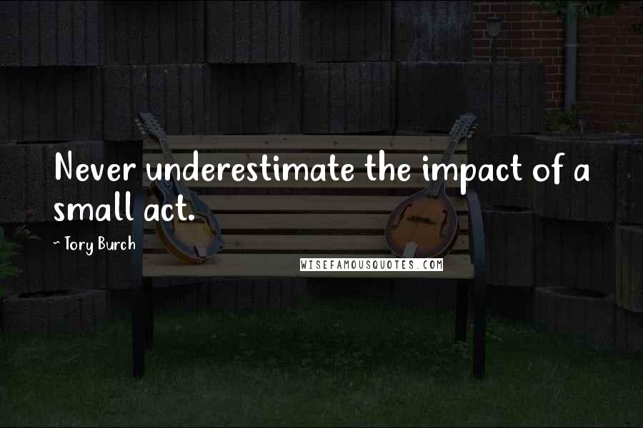 Tory Burch quotes: Never underestimate the impact of a small act.