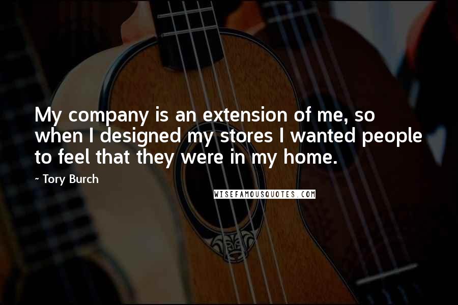 Tory Burch quotes: My company is an extension of me, so when I designed my stores I wanted people to feel that they were in my home.