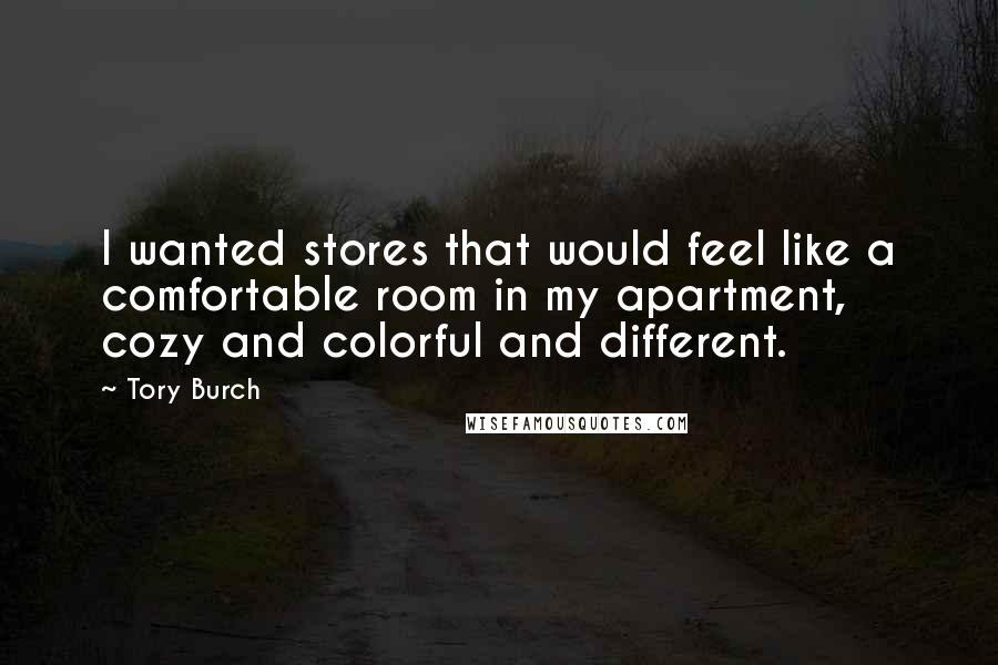 Tory Burch quotes: I wanted stores that would feel like a comfortable room in my apartment, cozy and colorful and different.