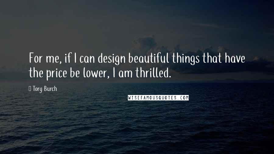 Tory Burch quotes: For me, if I can design beautiful things that have the price be lower, I am thrilled.