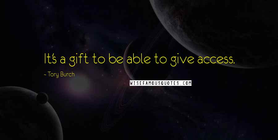 Tory Burch quotes: It's a gift to be able to give access.
