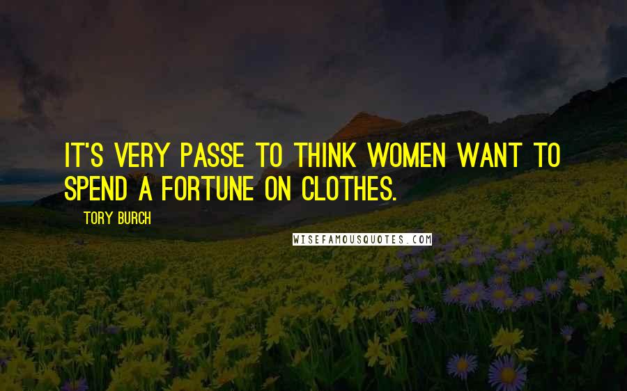 Tory Burch quotes: It's very passe to think women want to spend a fortune on clothes.