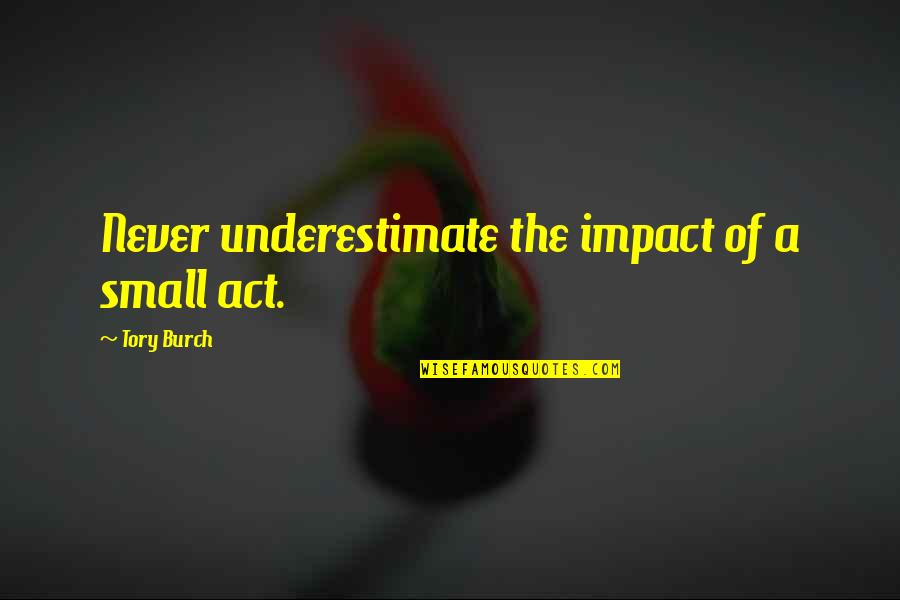 Tory Quotes By Tory Burch: Never underestimate the impact of a small act.