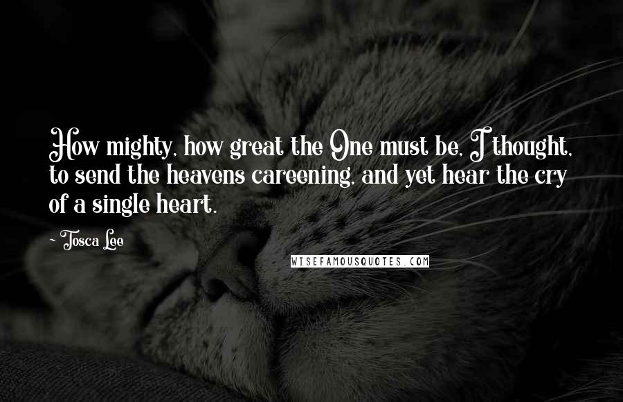 Tosca Lee quotes: How mighty, how great the One must be, I thought, to send the heavens careening, and yet hear the cry of a single heart.