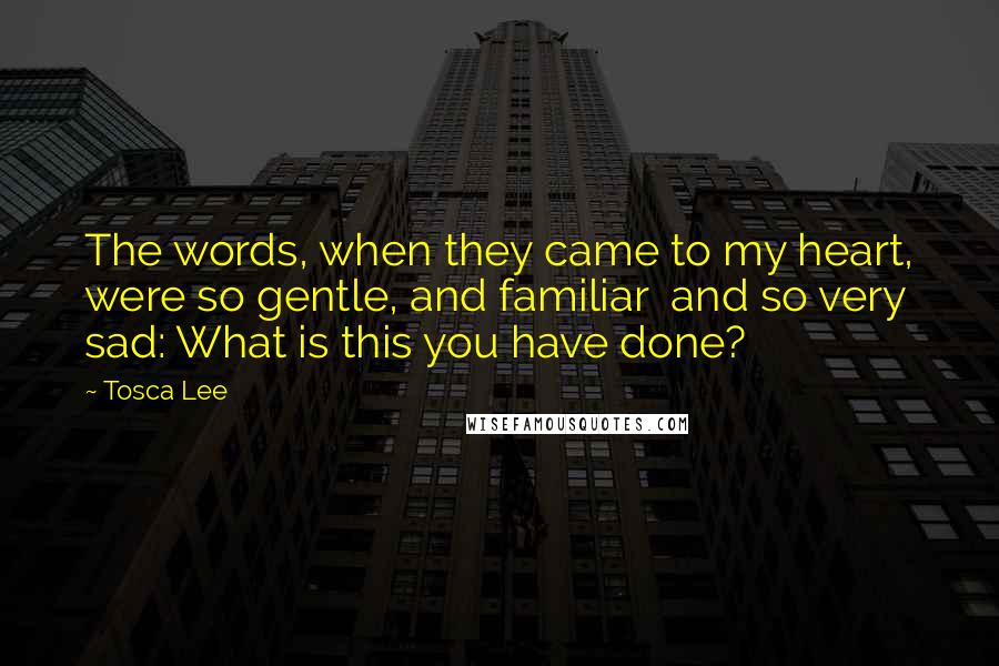 Tosca Lee quotes: The words, when they came to my heart, were so gentle, and familiar and so very sad: What is this you have done?