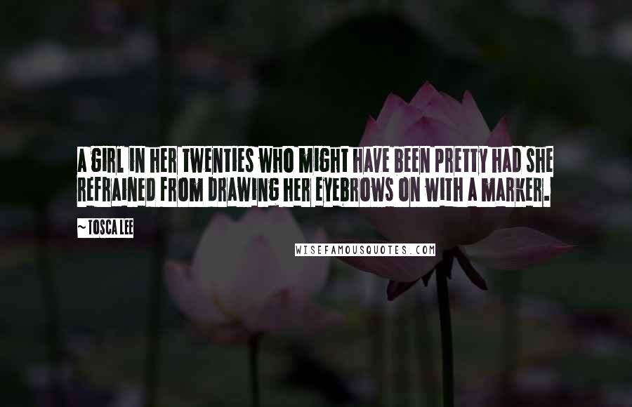 Tosca Lee quotes: a girl in her twenties who might have been pretty had she refrained from drawing her eyebrows on with a marker.